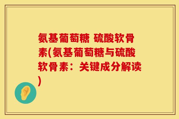 氨基葡萄糖 硫酸软骨素(氨基葡萄糖与硫酸软骨素:关键成分解读) 氨基葡萄糖 硫酸软骨素(氨基葡萄糖与硫酸软骨素:关键成分解读)
