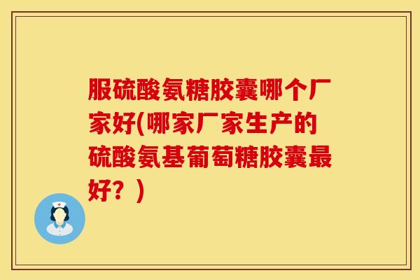 服硫酸氨糖胶囊哪个厂家好(哪家厂家生产的硫酸氨基葡萄糖胶囊最好？)