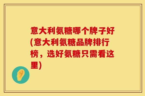 意大利氨糖哪个牌子好(意大利氨糖品牌排行榜,选好氨糖只需看这里)
