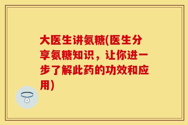 大医生讲氨糖(医生分享氨糖知识,让你进一步了解此药的功效和应用) 大医生讲氨糖(医生分享氨糖知识,让你进一步了解此药的功效和应用)