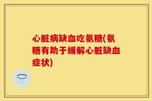 心脏病缺血吃氨糖(氨糖有助于缓解心脏缺血症状)