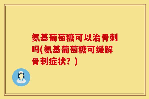氨基葡萄糖可以吗(氨基葡萄糖可缓解症状?) 氨基葡萄糖可以吗(氨基葡萄糖可缓解症状?)