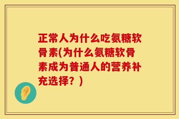 正常人为什么吃氨糖软骨素(为什么氨糖软骨素成为普通人的营养补充选择?) 正常人为什么吃氨糖软骨素(为什么氨糖软骨素成为普通人的营养补充选择?)