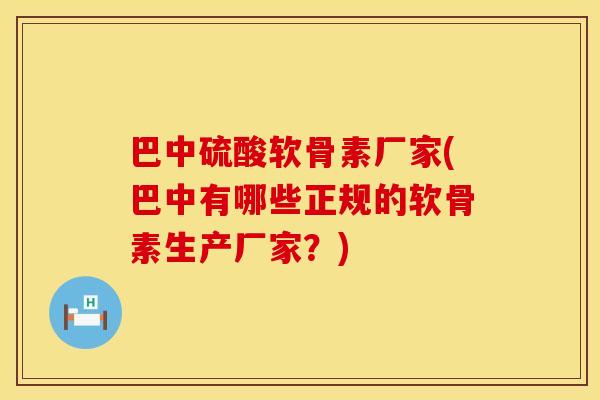 巴中硫酸软骨素厂家(巴中有哪些正规的软骨素生产厂家?)