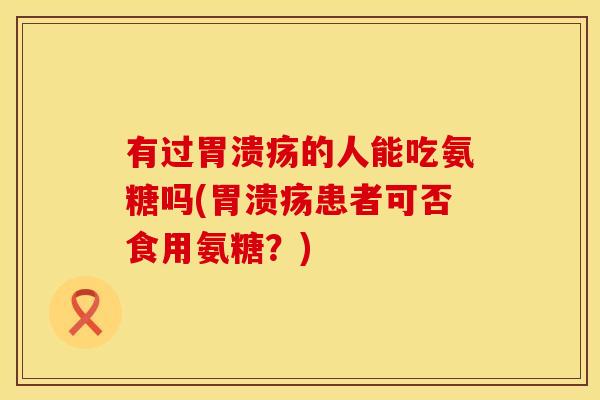 有过胃溃疡的人能吃氨糖吗(胃溃疡患者可否食用氨糖？)