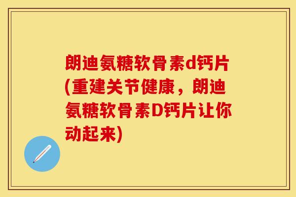 朗迪氨糖软骨素d钙片(重建关节健康,朗迪氨糖软骨素D钙片让你动起来) 朗迪氨糖软骨素d钙片(重建关节健康,朗迪氨糖软骨素D钙片让你动起来)
