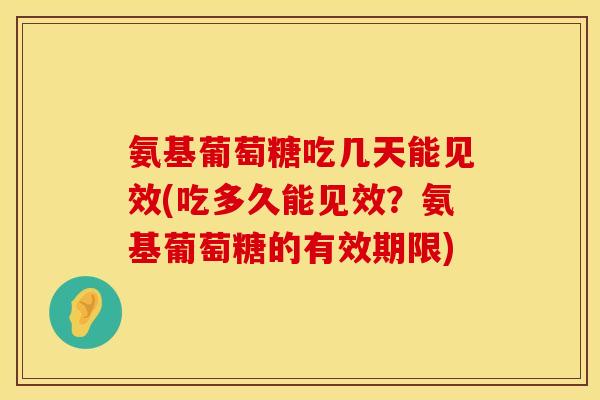 氨基葡萄糖吃几天能见效(吃多久能见效?氨基葡萄糖的有效期限) 氨基葡萄糖吃几天能见效(吃多久能见效?氨基葡萄糖的有效期限)