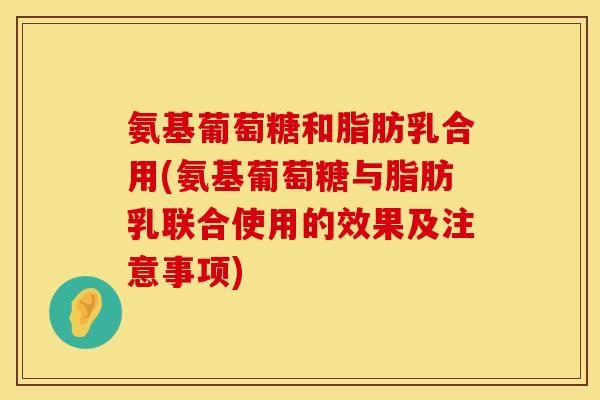 氨基葡萄糖和脂肪乳合用(氨基葡萄糖与脂肪乳联合使用的效果及注意事项)