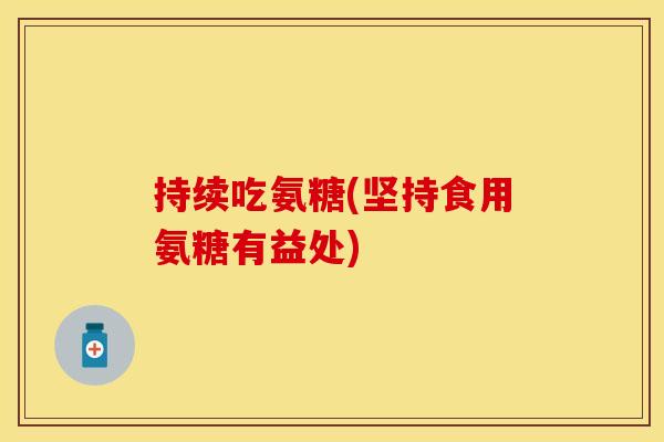 持续吃氨糖(坚持食用氨糖有益处) 持续吃氨糖(坚持食用氨糖有益处)
