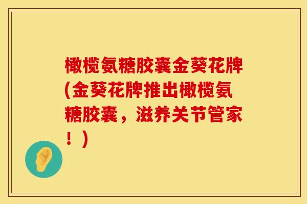 橄榄氨糖胶囊金葵花牌(金葵花牌推出橄榄氨糖胶囊,滋养关节管家!) 橄榄氨糖胶囊金葵花牌(金葵花牌推出橄榄氨糖胶囊,滋养关节管家!)
