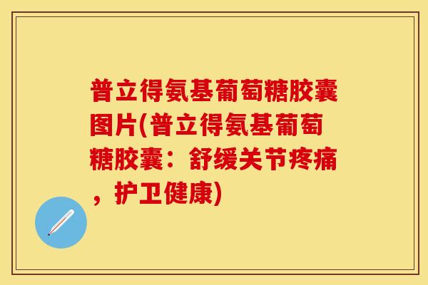 普立得氨基葡萄糖胶囊图片(普立得氨基葡萄糖胶囊：舒缓关节，护卫健康)