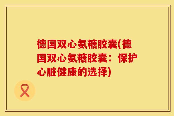 德国双心氨糖胶囊(德国双心氨糖胶囊:保护心脏健康的选择)