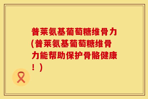 普莱氨基葡萄糖维骨力(普莱氨基葡萄糖维骨力能帮助保护骨骼健康!) 普莱氨基葡萄糖维骨力(普莱氨基葡萄糖维骨力能帮助保护骨骼健康!)