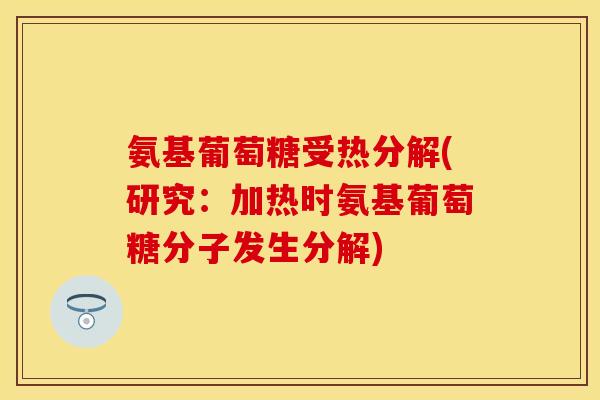 氨基葡萄糖受热分解(研究：加热时氨基葡萄糖分子发生分解)