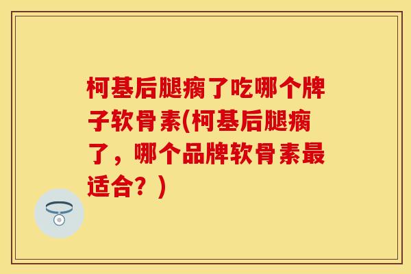 柯基后腿瘸了吃哪个牌子软骨素(柯基后腿瘸了,哪个品牌软骨素适合?) 柯基后腿瘸了吃哪个牌子软骨素(柯基后腿瘸了,哪个品牌软骨素适合?)