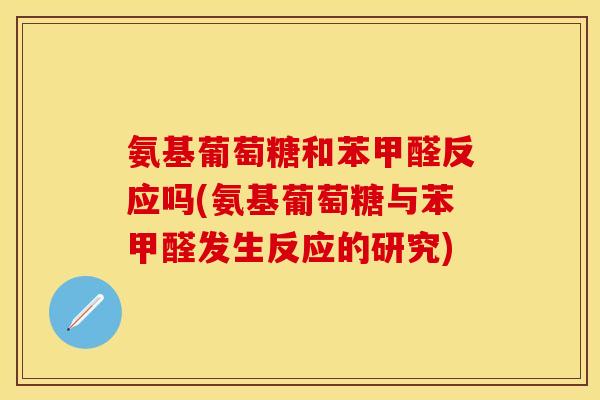 氨基葡萄糖和苯甲醛反应吗(氨基葡萄糖与苯甲醛发生反应的研究) 氨基葡萄糖和苯甲醛反应吗(氨基葡萄糖与苯甲醛发生反应的研究)