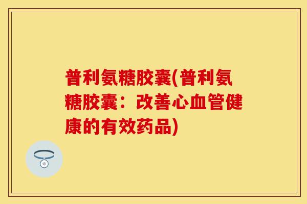 普利氨糖胶囊(普利氨糖胶囊：改善心血管健康的有效药品)