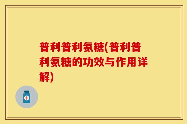 普利普利氨糖(普利普利氨糖的功效与作用详解) 普利普利氨糖(普利普利氨糖的功效与作用详解)
