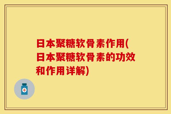 日本聚糖软骨素作用(日本聚糖软骨素的功效和作用详解)