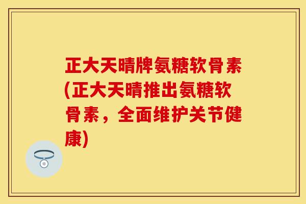 正大天晴牌氨糖软骨素(正大天晴推出氨糖软骨素，全面维护关节健康)