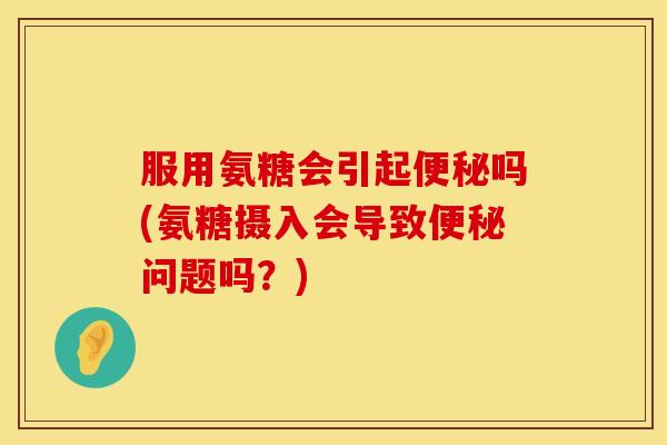 服用氨糖会引起吗(氨糖摄入会导致问题吗?) 服用氨糖会引起吗(氨糖摄入会导致问题吗?)