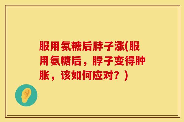 服用氨糖后脖子涨(服用氨糖后,脖子变得,该如何应对?) 服用氨糖后脖子涨(服用氨糖后,脖子变得,该如何应对?)