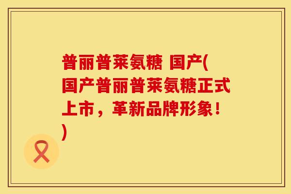 普丽普莱氨糖 国产(国产普丽普莱氨糖正式上市,革新品牌形象!) 普丽普莱氨糖 国产(国产普丽普莱氨糖正式上市,革新品牌形象!)