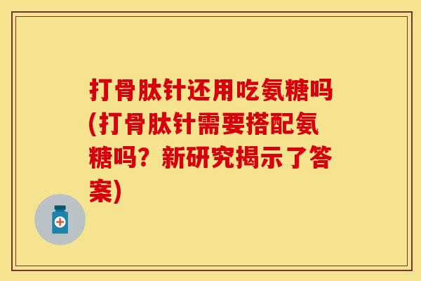 打骨肽针还用吃氨糖吗(打骨肽针需要搭配氨糖吗?新研究揭示了答案)