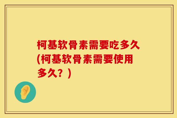 柯基软骨素需要吃多久(柯基软骨素需要使用多久？)