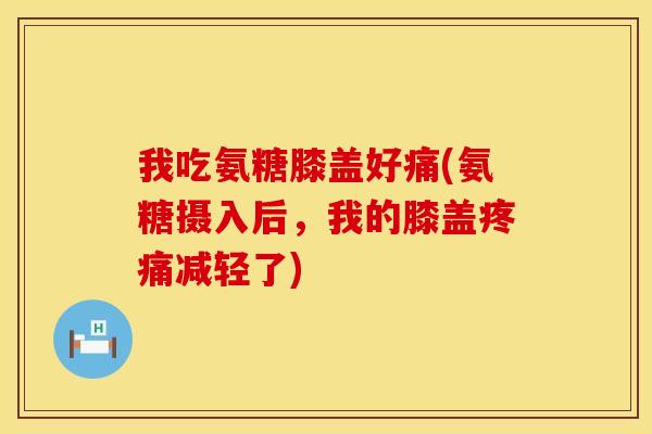 我吃氨糖膝盖好痛(氨糖摄入后，我的膝盖减轻了)