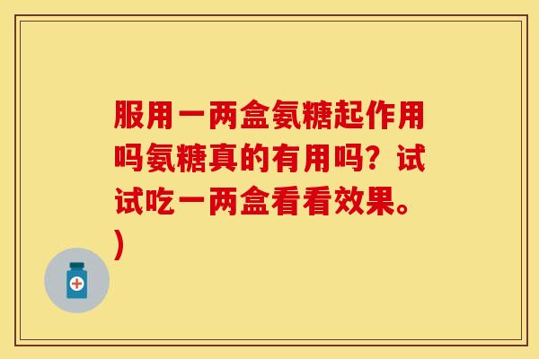 服用一两盒氨糖起作用吗氨糖真的有用吗?试试吃一两盒看看效果。)