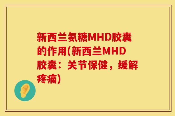 新西兰氨糖MHD胶囊的作用(新西兰MHD胶囊:关节保健,缓解) 新西兰氨糖MHD胶囊的作用(新西兰MHD胶囊:关节保健,缓解)