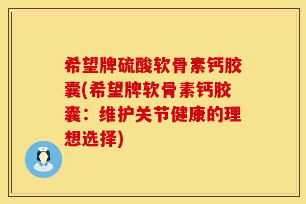 希望牌硫酸软骨素钙胶囊(希望牌软骨素钙胶囊:维护关节健康的理想选择) 希望牌硫酸软骨素钙胶囊(希望牌软骨素钙胶囊:维护关节健康的理想选择)