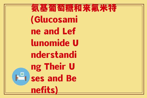 氨基葡萄糖和来氟米特(Glucosamine and Leflunomide Understanding Their Uses and Benefits) 氨基葡萄糖和来氟米特(Glucosamine and Leflunomide Understanding Their Uses and Benefits)