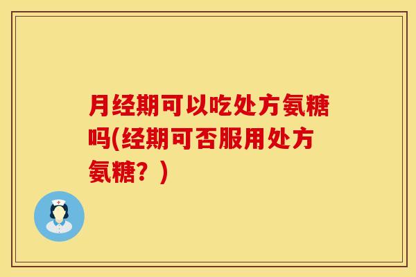 期可以吃处方氨糖吗(经期可否服用处方氨糖?) 期可以吃处方氨糖吗(经期可否服用处方氨糖?)