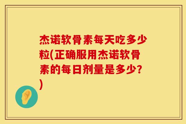 杰诺软骨素每天吃多少粒(正确服用杰诺软骨素的每日剂量是多少?)