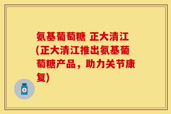 氨基葡萄糖 正大清江(正大清江推出氨基葡萄糖产品，助力关节康复)