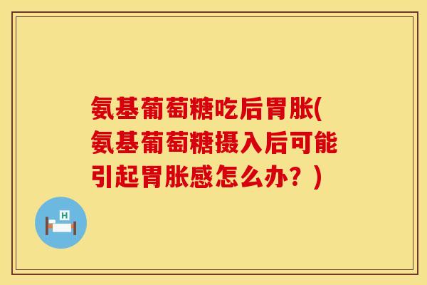 氨基葡萄糖吃后胃胀(氨基葡萄糖摄入后可能引起胃胀感怎么办?) 氨基葡萄糖吃后胃胀(氨基葡萄糖摄入后可能引起胃胀感怎么办?)