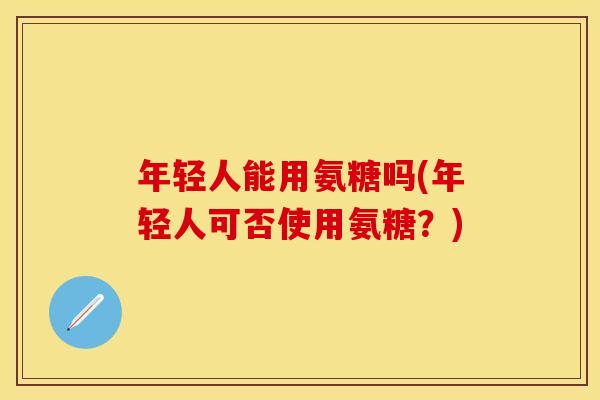年轻人能用氨糖吗(年轻人可否使用氨糖？)