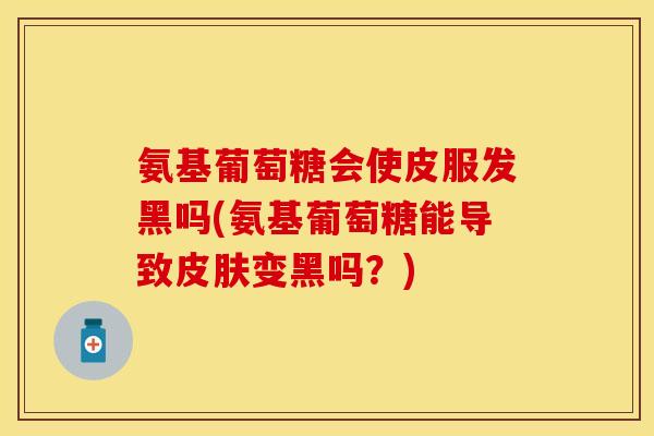 氨基葡萄糖会使皮服发黑吗(氨基葡萄糖能导致变黑吗?) 氨基葡萄糖会使皮服发黑吗(氨基葡萄糖能导致变黑吗?)