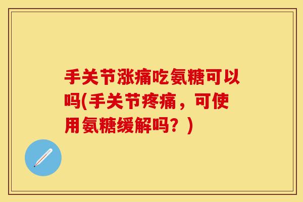 手关节涨痛吃氨糖可以吗(手关节疼痛,可使用氨糖缓解吗?)