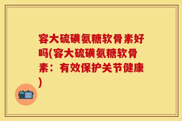 容大硫磺氨糖软骨素好吗(容大硫磺氨糖软骨素:有效保护关节健康) 容大硫磺氨糖软骨素好吗(容大硫磺氨糖软骨素:有效保护关节健康)