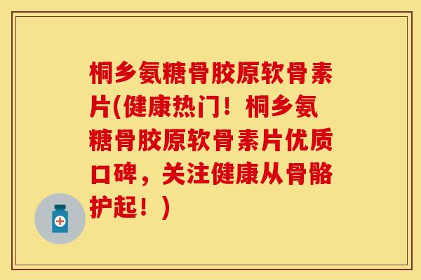 桐乡氨糖骨胶原软骨素片(健康热门!桐乡氨糖骨胶原软骨素片优质口碑,关注健康从骨骼护起!) 桐乡氨糖骨胶原软骨素片(健康热门!桐乡氨糖骨胶原软骨素片优质口碑,关注健康从骨骼护起!)