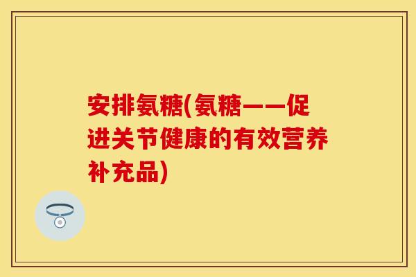 安排氨糖(氨糖——促进关节健康的有效营养补充品)