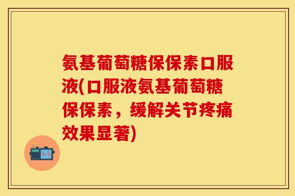 氨基葡萄糖保保素口服液(口服液氨基葡萄糖保保素,缓解关节效果显著) 氨基葡萄糖保保素口服液(口服液氨基葡萄糖保保素,缓解关节效果显著)