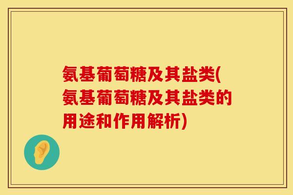 氨基葡萄糖及其盐类(氨基葡萄糖及其盐类的用途和作用解析)