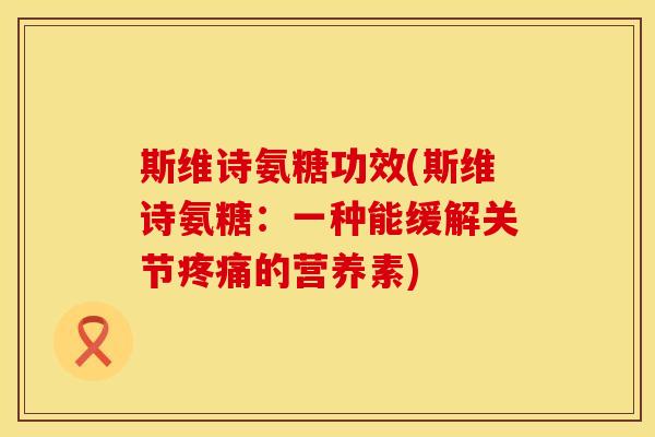 斯维诗氨糖功效(斯维诗氨糖：一种能缓解关节疼痛的营养素)