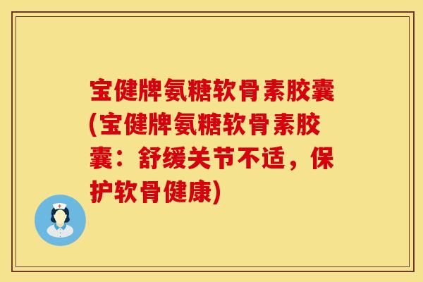 宝健牌氨糖软骨素胶囊(宝健牌氨糖软骨素胶囊：舒缓关节不适，保护软骨健康)