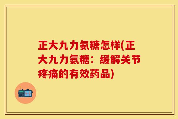 正大九力氨糖怎样(正大九力氨糖:缓解关节的有效药品) 正大九力氨糖怎样(正大九力氨糖:缓解关节的有效药品)