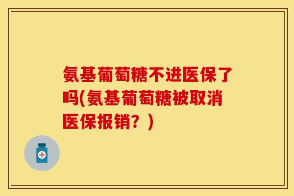 氨基葡萄糖不进医保了吗(氨基葡萄糖被取消医保报销?) 氨基葡萄糖不进医保了吗(氨基葡萄糖被取消医保报销?)